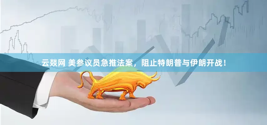 云燚网 美参议员急推法案，阻止特朗普与伊朗开战！