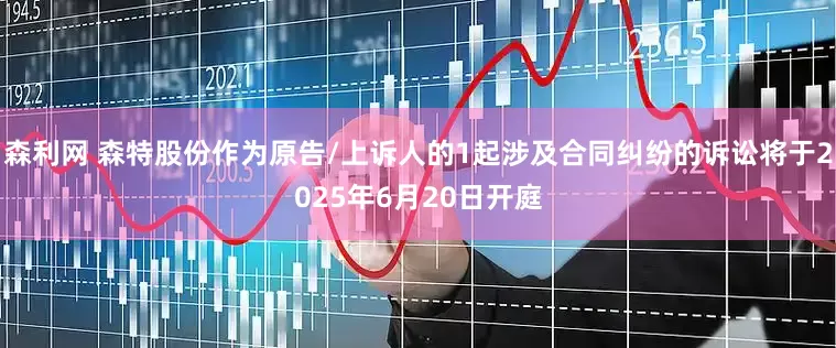 森利网 森特股份作为原告/上诉人的1起涉及合同纠纷的诉讼将于2025年6月20日开庭