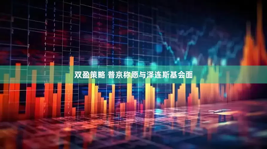 双盈策略 普京称愿与泽连斯基会面