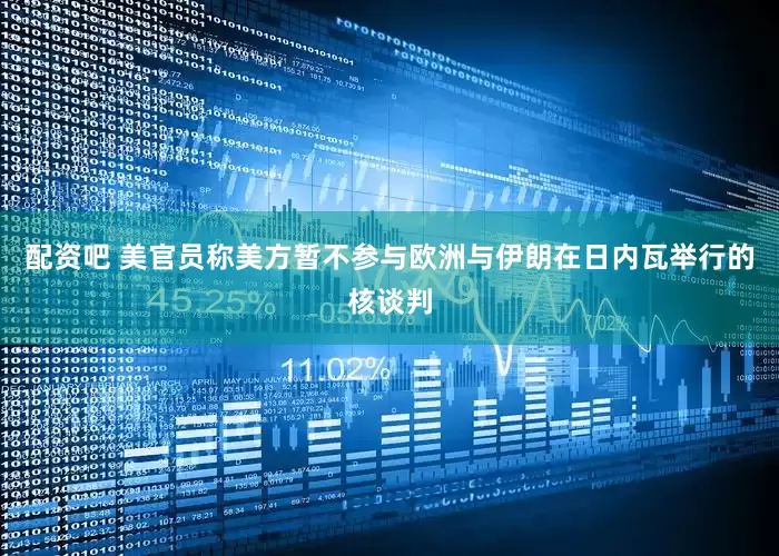 配资吧 美官员称美方暂不参与欧洲与伊朗在日内瓦举行的核谈判