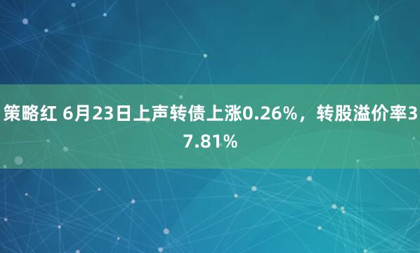 策略红 6月23日上声转债上涨0.26%，转股溢价率37.81%