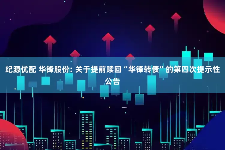 纪源优配 华锋股份: 关于提前赎回“华锋转债”的第四次提示性公告