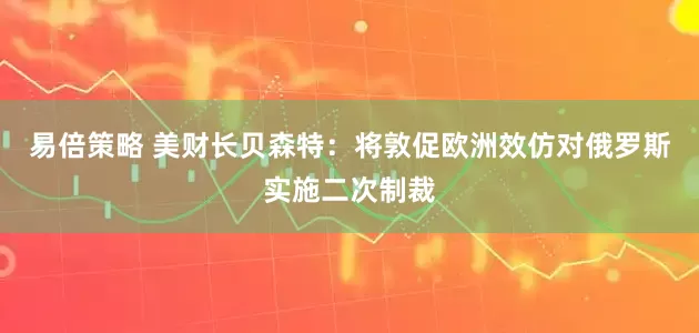 易倍策略 美财长贝森特：将敦促欧洲效仿对俄罗斯实施二次制裁