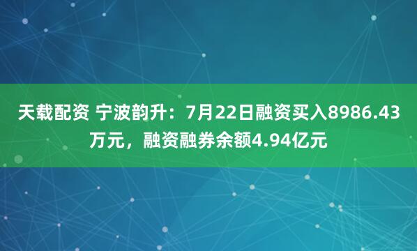 天载配资 宁波韵升：7月22日融资买入8986.43万元，融资融券余额4.94亿元