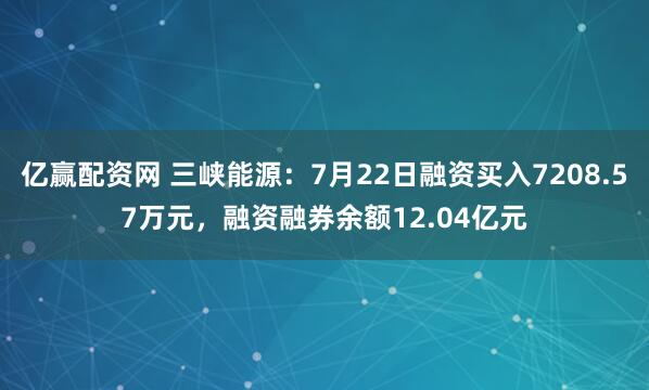 亿赢配资网 三峡能源：7月22日融资买入7208.57万元，融资融券余额12.04亿元