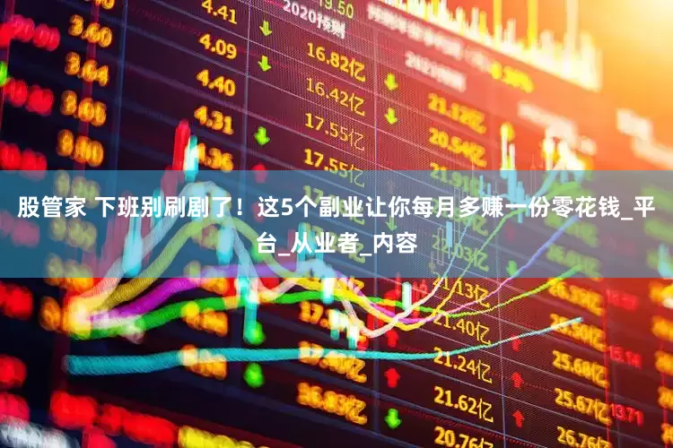 股管家 下班别刷剧了！这5个副业让你每月多赚一份零花钱_平台_从业者_内容