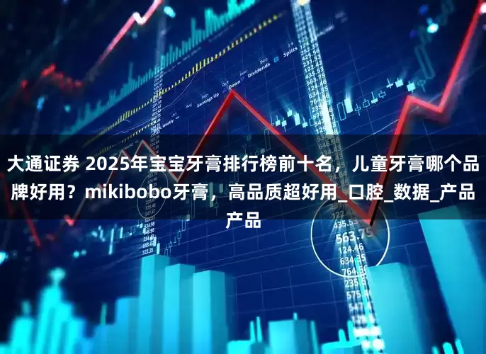 大通证券 2025年宝宝牙膏排行榜前十名，儿童牙膏哪个品牌好用？mikibobo牙膏，高品质超好用_口腔_数据_产品