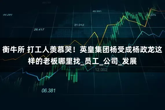 衡牛所 打工人羡慕哭！英皇集团杨受成杨政龙这样的老板哪里找_员工_公司_发展