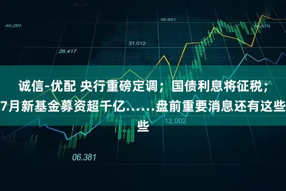 诚信-优配 央行重磅定调；国债利息将征税；7月新基金募资超千亿……盘前重要消息还有这些