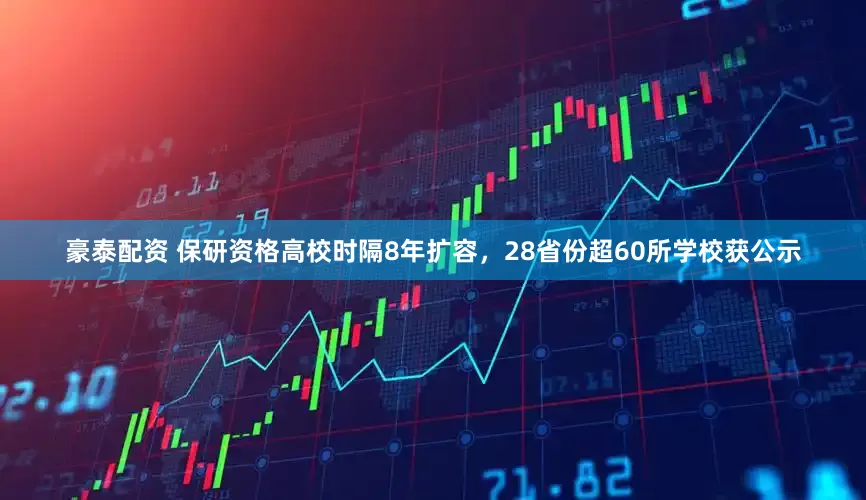 豪泰配资 保研资格高校时隔8年扩容，28省份超60所学校获公示