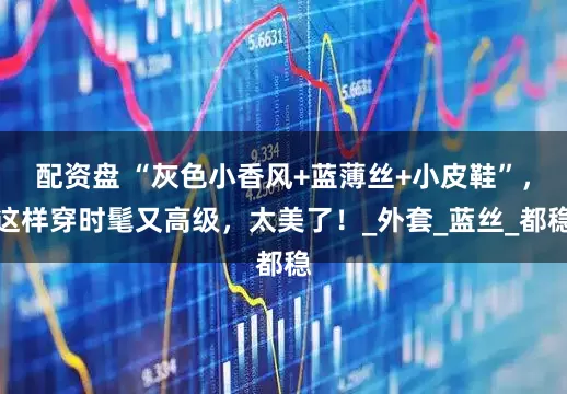 配资盘 “灰色小香风+蓝薄丝+小皮鞋”，这样穿时髦又高级，太美了！_外套_蓝丝_都稳
