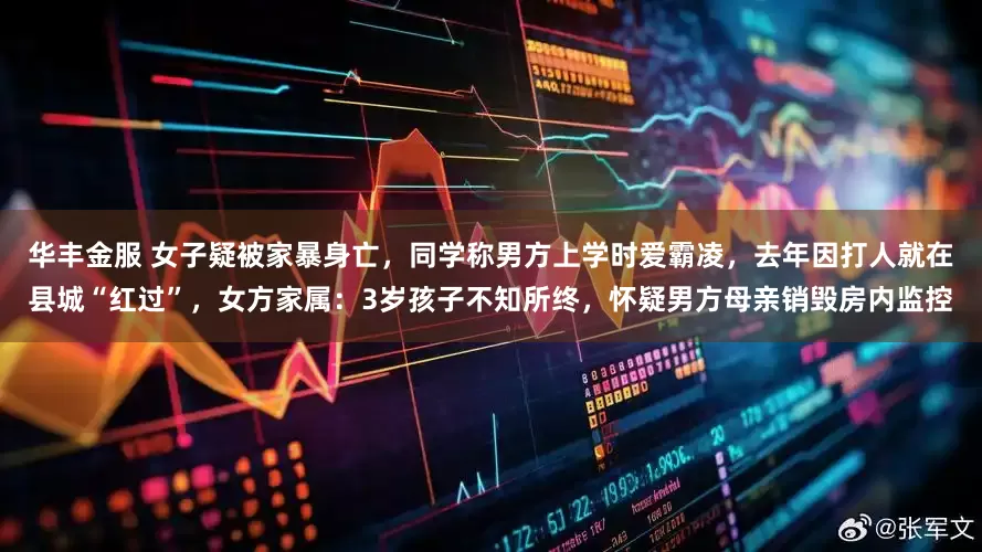 华丰金服 女子疑被家暴身亡，同学称男方上学时爱霸凌，去年因打人就在县城“红过”，女方家属：3岁孩子不知所终，怀疑男方母亲销毁房内监控