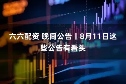 六六配资 晚间公告丨8月11日这些公告有看头