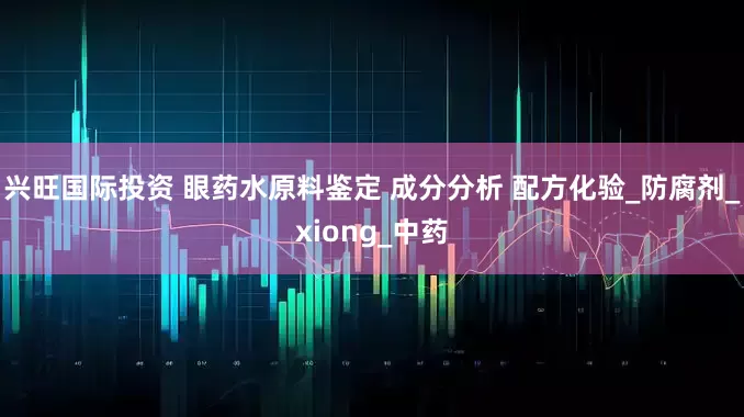 兴旺国际投资 眼药水原料鉴定 成分分析 配方化验_防腐剂_xiong_中药