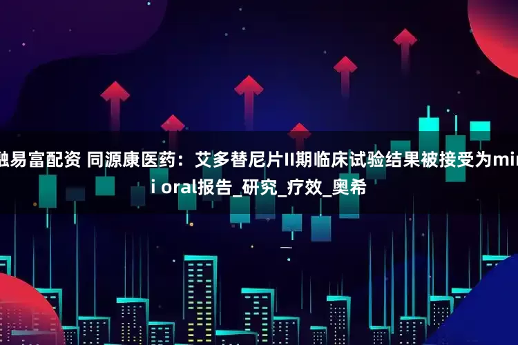 融易富配资 同源康医药：艾多替尼片II期临床试验结果被接受为mini oral报告_研究_疗效_奥希