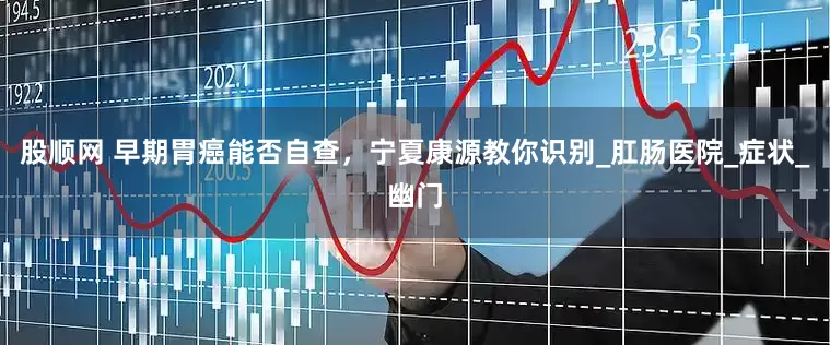 股顺网 早期胃癌能否自查，宁夏康源教你识别_肛肠医院_症状_幽门