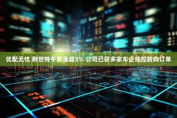 优配无忧 耐世特午前涨超5% 公司已获多家车企线控转向订单