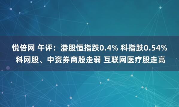 悦倍网 午评：港股恒指跌0.4% 科指跌0.54% 科网股、中资券商股走弱 互联网医疗股走高