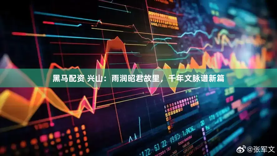 黑马配资 兴山：雨润昭君故里，千年文脉谱新篇