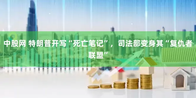 中股网 特朗普开写“死亡笔记”，司法部变身其“复仇者联盟”