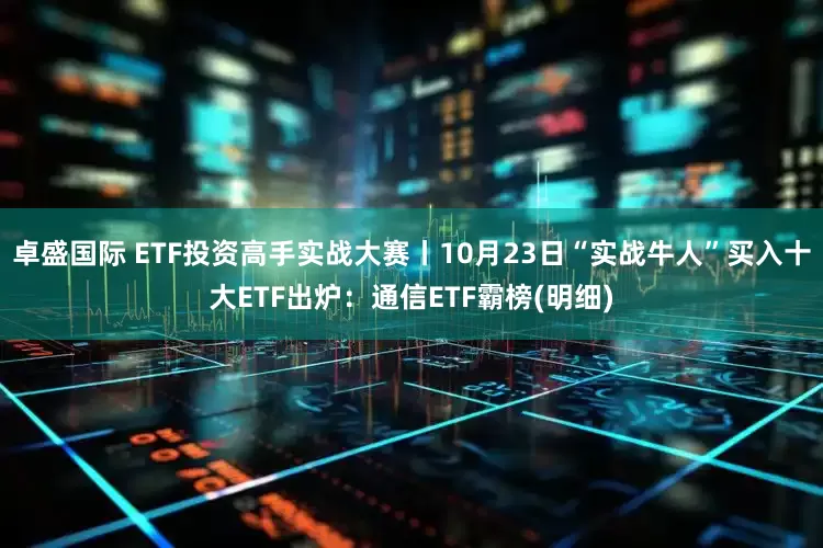 卓盛国际 ETF投资高手实战大赛丨10月23日“实战牛人”买入十大ETF出炉：通信ETF霸榜(明细)