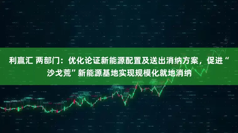 利赢汇 两部门：优化论证新能源配置及送出消纳方案，促进“沙戈荒”新能源基地实现规模化就地消纳