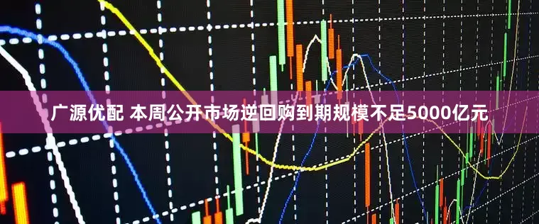 广源优配 本周公开市场逆回购到期规模不足5000亿元