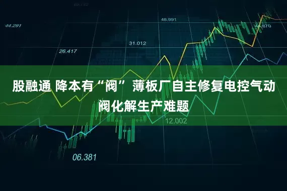 股融通 降本有“阀” 薄板厂自主修复电控气动阀化解生产难题