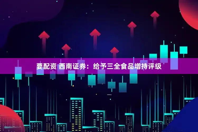 要配资 西南证券：给予三全食品增持评级