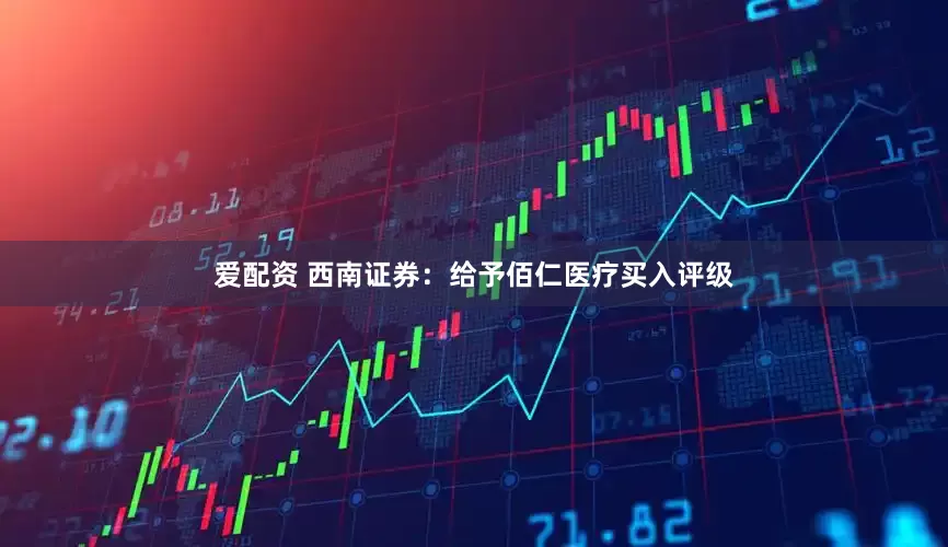 爱配资 西南证券：给予佰仁医疗买入评级