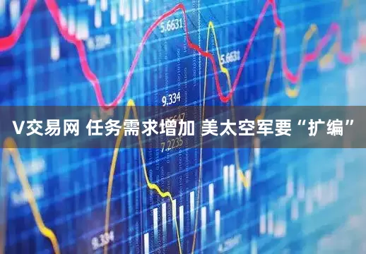V交易网 任务需求增加 美太空军要“扩编”