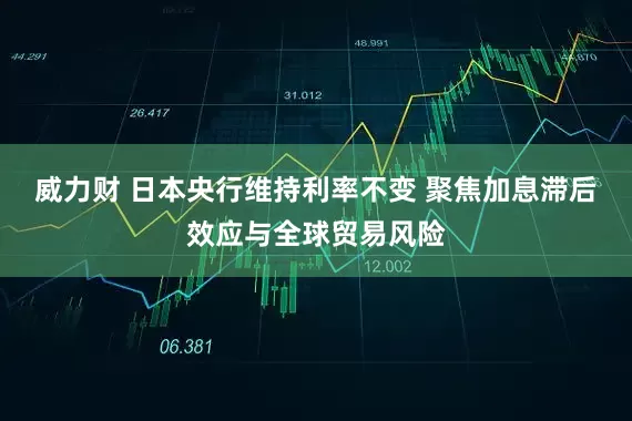 威力财 日本央行维持利率不变 聚焦加息滞后效应与全球贸易风险