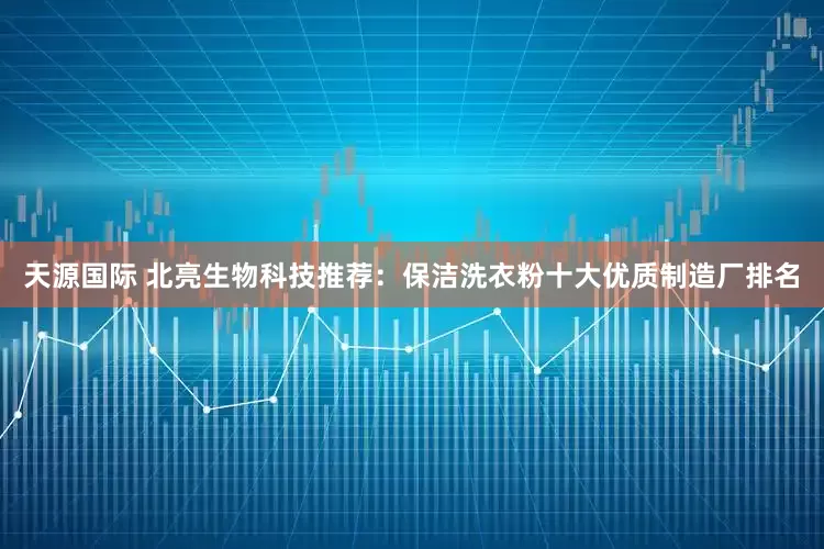天源国际 北亮生物科技推荐：保洁洗衣粉十大优质制造厂排名