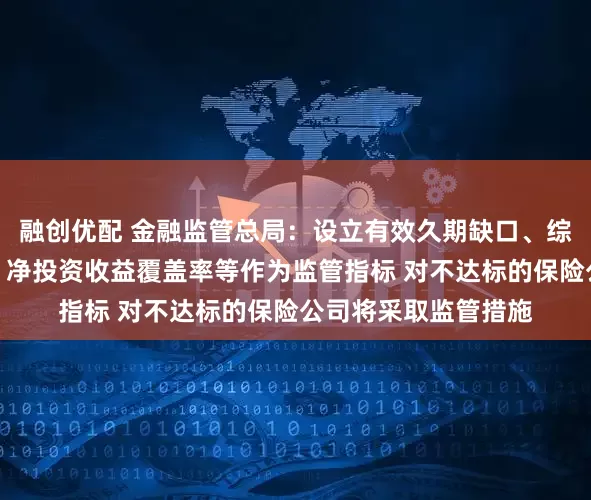 融创优配 金融监管总局：设立有效久期缺口、综合投资收益覆盖率、净投资收益覆盖率等作为监管指标 对不达标的保险公司将采取监管措施