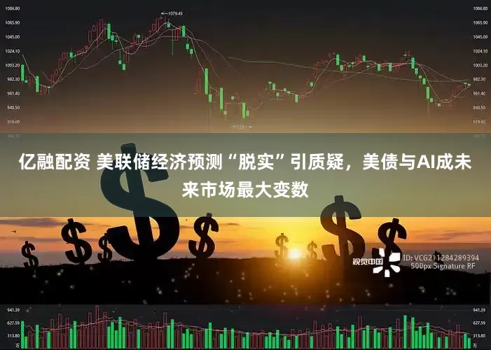 亿融配资 美联储经济预测“脱实”引质疑，美债与AI成未来市场最大变数