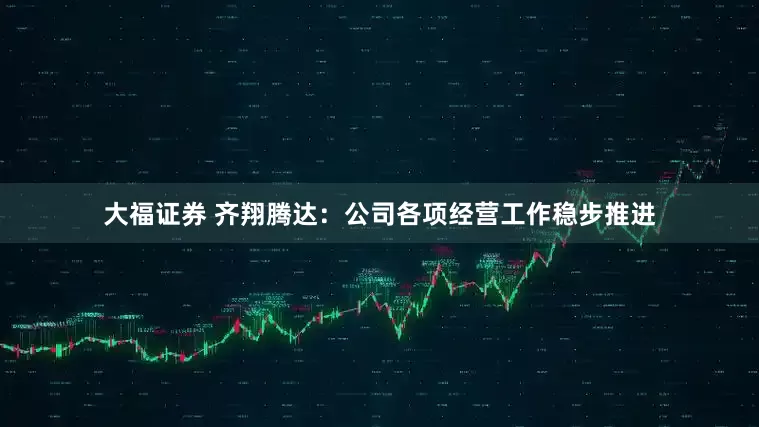 大福证券 齐翔腾达：公司各项经营工作稳步推进