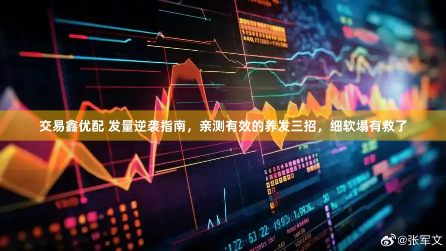 交易鑫优配 发量逆袭指南，亲测有效的养发三招，细软塌有救了