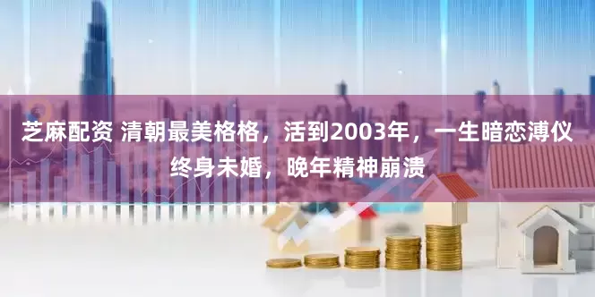 芝麻配资 清朝最美格格，活到2003年，一生暗恋溥仪终身未婚，晚年精神崩溃
