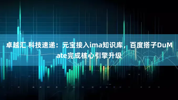 卓越汇 科技速递：元宝接入ima知识库，百度搭子DuMate完成核心引擎升级