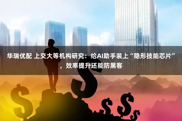 华瑞优配 上交大等机构研究：给AI助手装上“隐形技能芯片”，效率提升还能防黑客